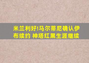 米兰利好!马尔蒂尼确认伊布续约 神塔红黑生涯继续